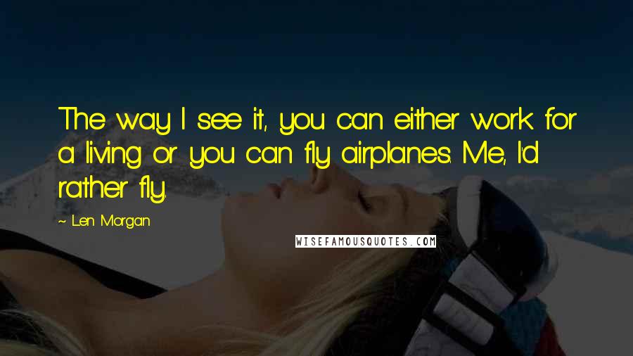 Len Morgan Quotes: The way I see it, you can either work for a living or you can fly airplanes. Me, I'd rather fly.