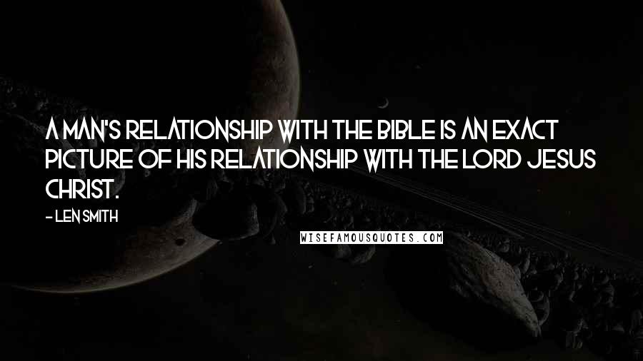 Len Smith Quotes: A man's relationship with the Bible is an exact picture of His relationship with the Lord Jesus Christ.