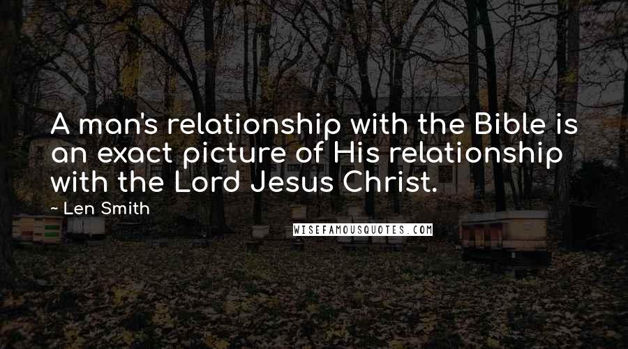 Len Smith Quotes: A man's relationship with the Bible is an exact picture of His relationship with the Lord Jesus Christ.