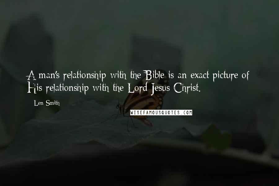 Len Smith Quotes: A man's relationship with the Bible is an exact picture of His relationship with the Lord Jesus Christ.