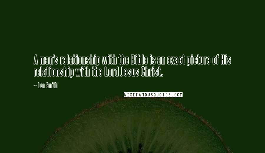 Len Smith Quotes: A man's relationship with the Bible is an exact picture of His relationship with the Lord Jesus Christ.