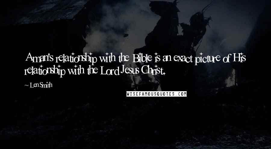 Len Smith Quotes: A man's relationship with the Bible is an exact picture of His relationship with the Lord Jesus Christ.