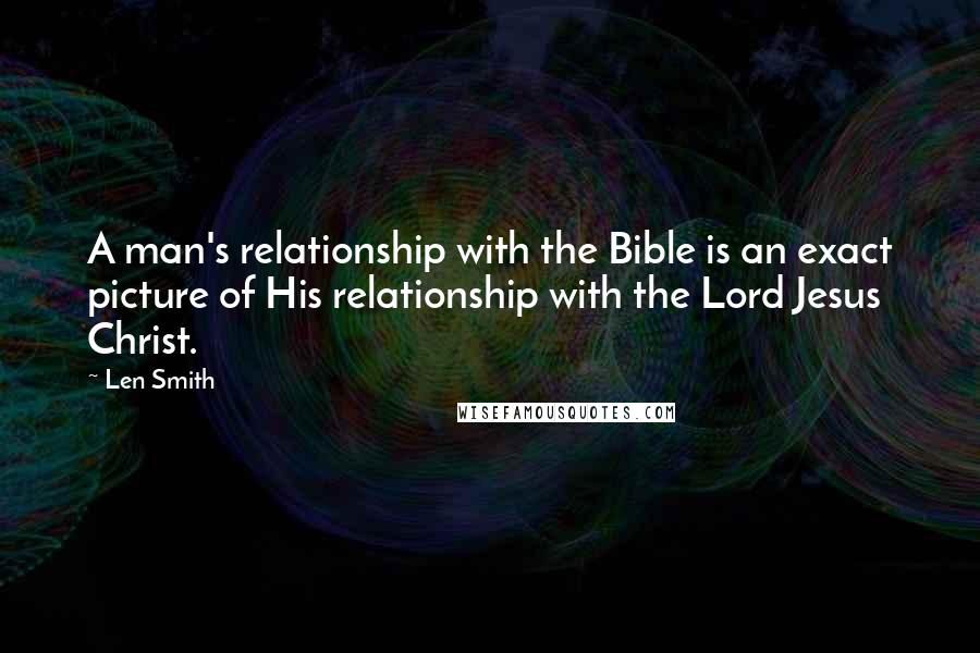 Len Smith Quotes: A man's relationship with the Bible is an exact picture of His relationship with the Lord Jesus Christ.