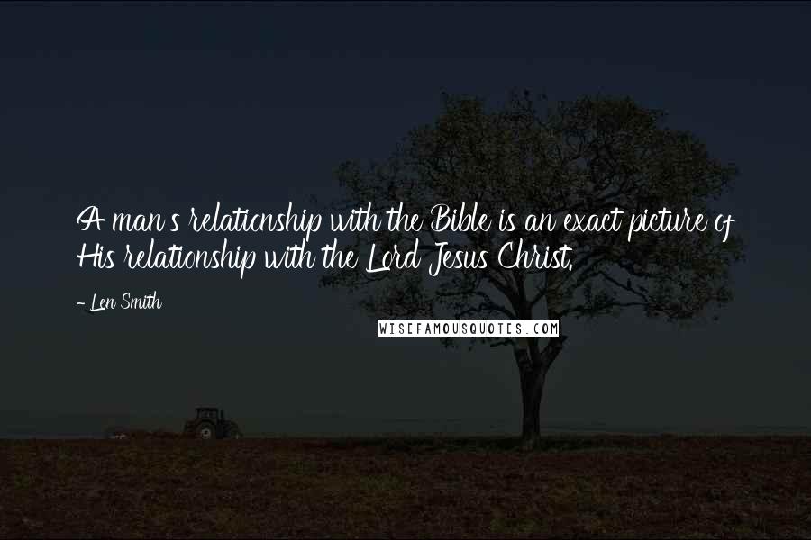 Len Smith Quotes: A man's relationship with the Bible is an exact picture of His relationship with the Lord Jesus Christ.