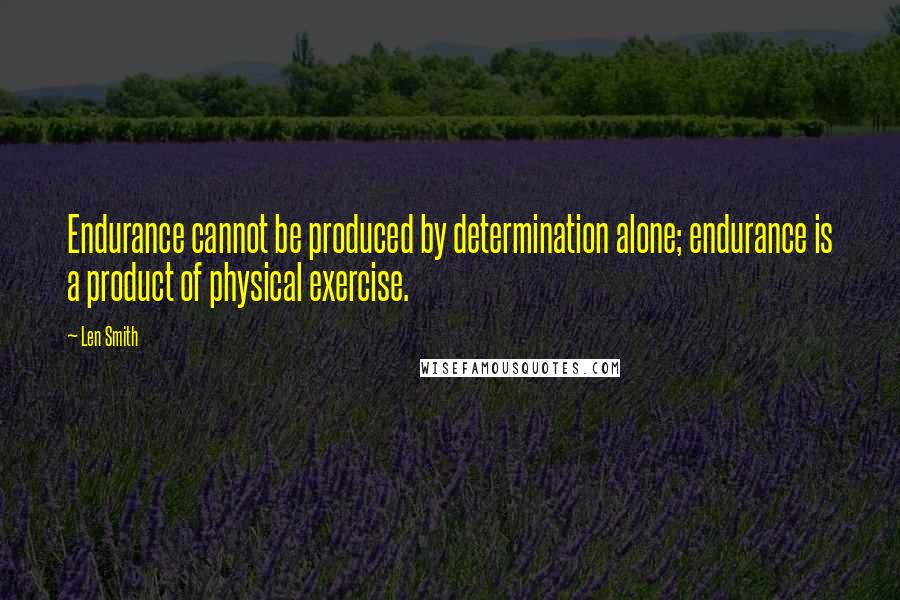 Len Smith Quotes: Endurance cannot be produced by determination alone; endurance is a product of physical exercise.