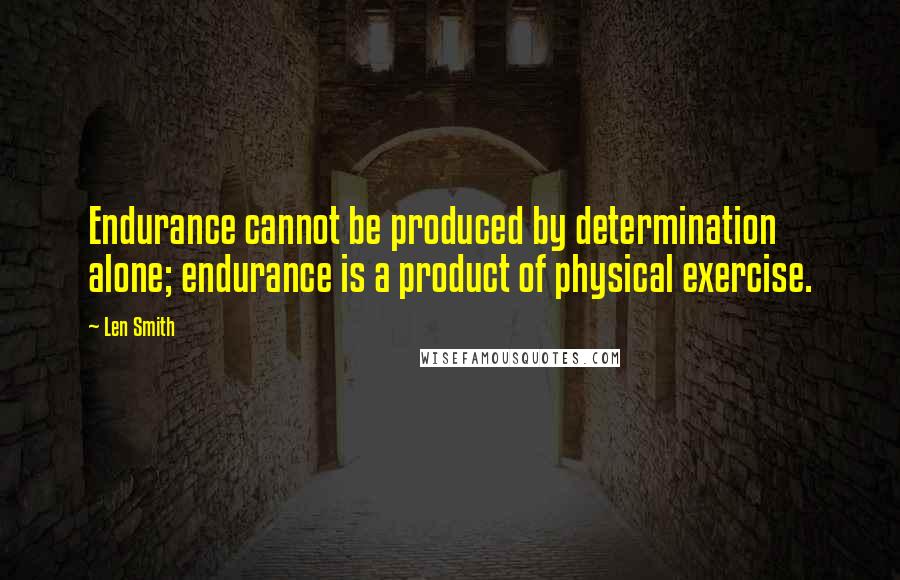 Len Smith Quotes: Endurance cannot be produced by determination alone; endurance is a product of physical exercise.
