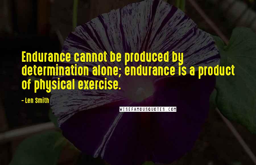 Len Smith Quotes: Endurance cannot be produced by determination alone; endurance is a product of physical exercise.