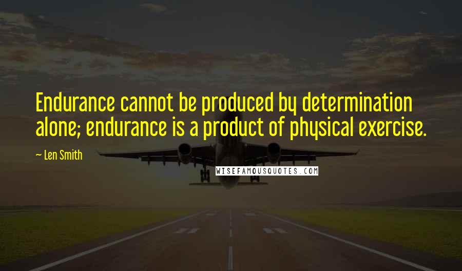 Len Smith Quotes: Endurance cannot be produced by determination alone; endurance is a product of physical exercise.