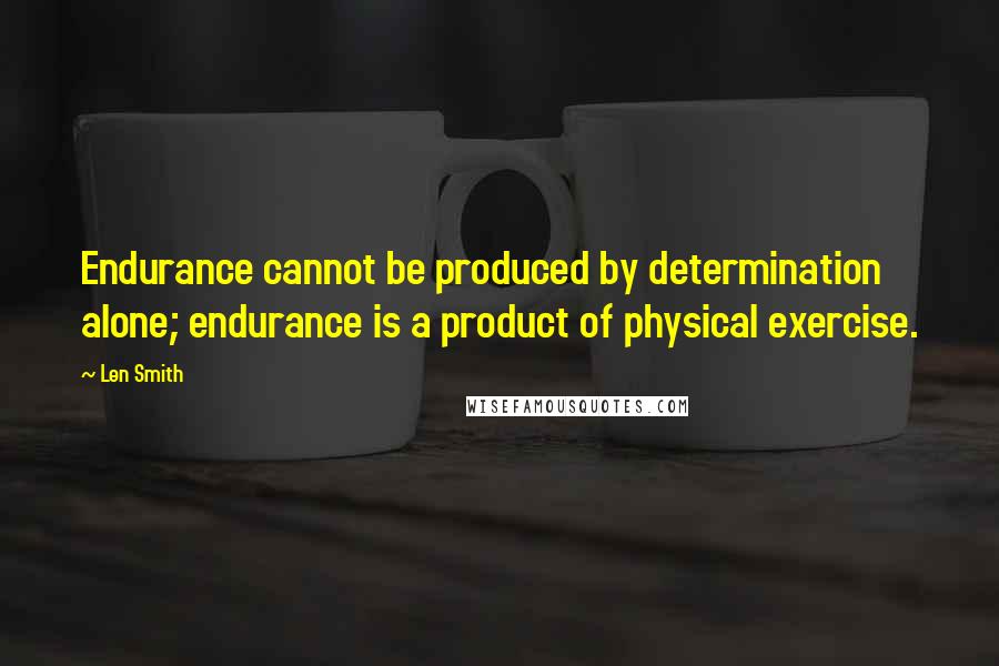 Len Smith Quotes: Endurance cannot be produced by determination alone; endurance is a product of physical exercise.