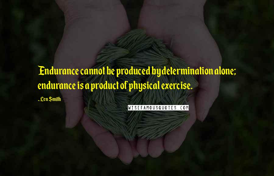 Len Smith Quotes: Endurance cannot be produced by determination alone; endurance is a product of physical exercise.