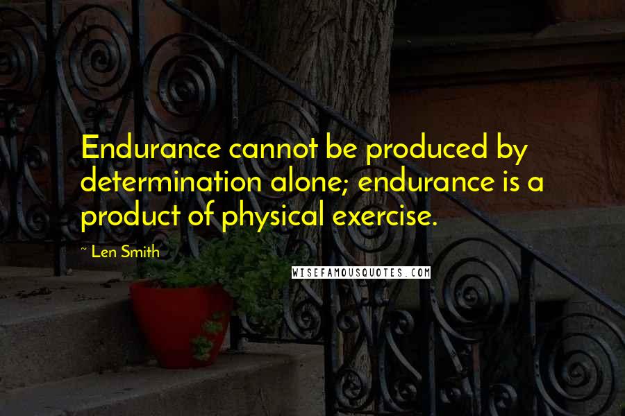 Len Smith Quotes: Endurance cannot be produced by determination alone; endurance is a product of physical exercise.