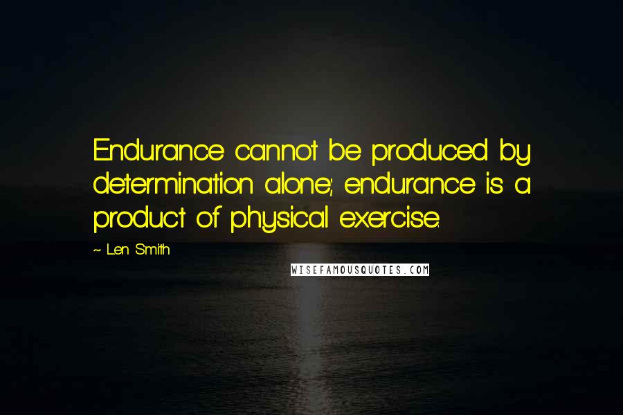 Len Smith Quotes: Endurance cannot be produced by determination alone; endurance is a product of physical exercise.