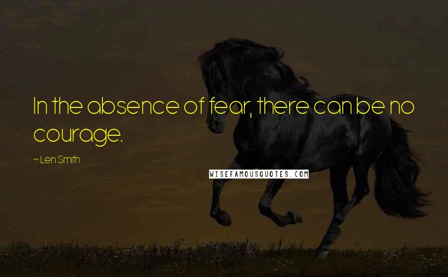 Len Smith Quotes: In the absence of fear, there can be no courage.