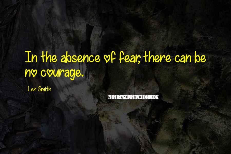 Len Smith Quotes: In the absence of fear, there can be no courage.