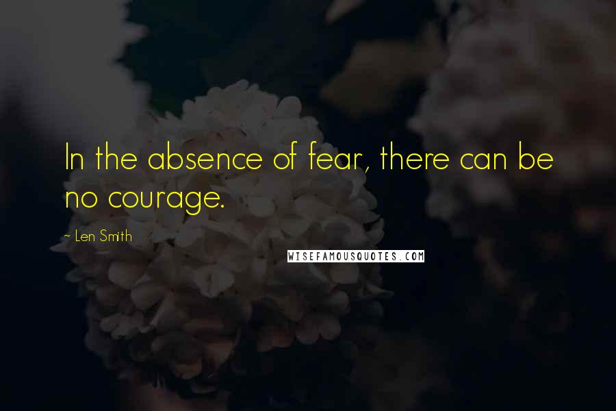 Len Smith Quotes: In the absence of fear, there can be no courage.