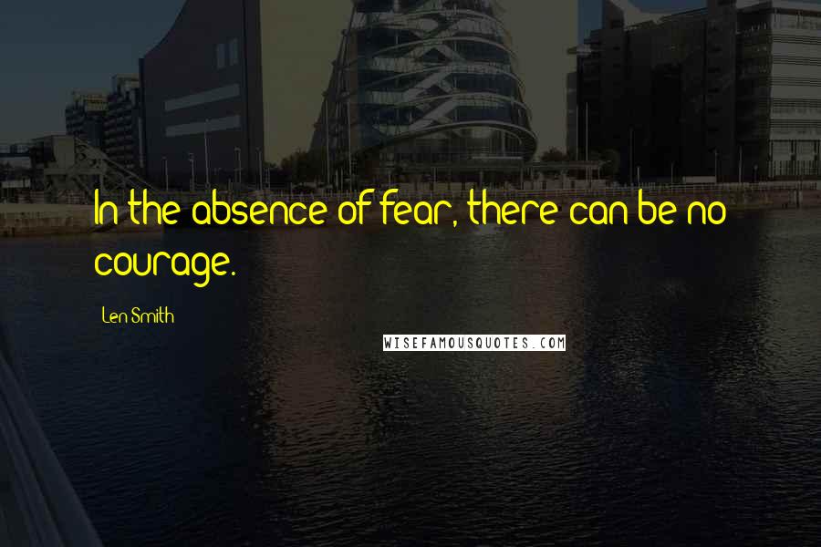 Len Smith Quotes: In the absence of fear, there can be no courage.