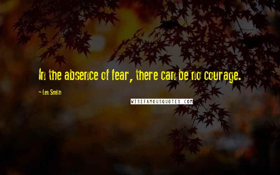 Len Smith Quotes: In the absence of fear, there can be no courage.