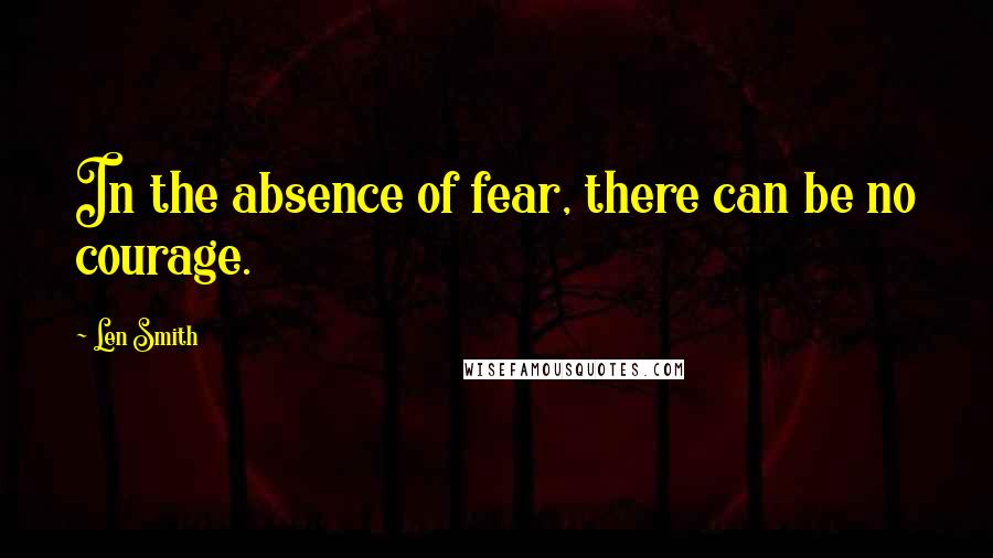 Len Smith Quotes: In the absence of fear, there can be no courage.