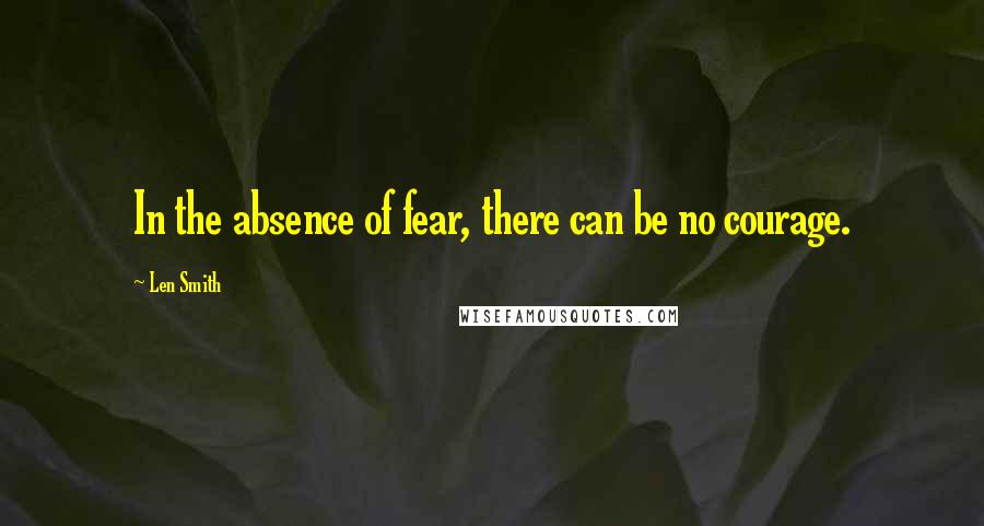 Len Smith Quotes: In the absence of fear, there can be no courage.