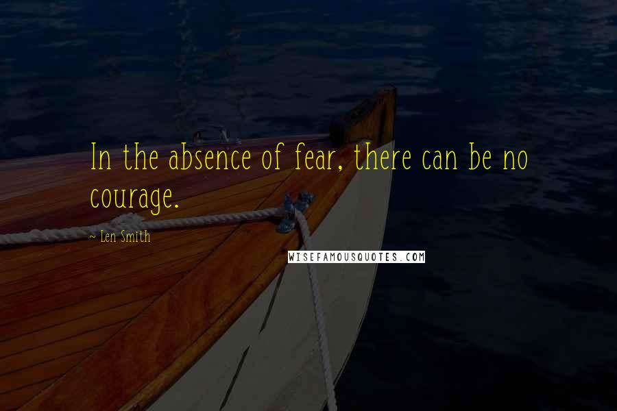 Len Smith Quotes: In the absence of fear, there can be no courage.