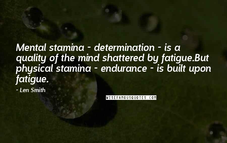 Len Smith Quotes: Mental stamina - determination - is a quality of the mind shattered by fatigue.But physical stamina - endurance - is built upon fatigue.