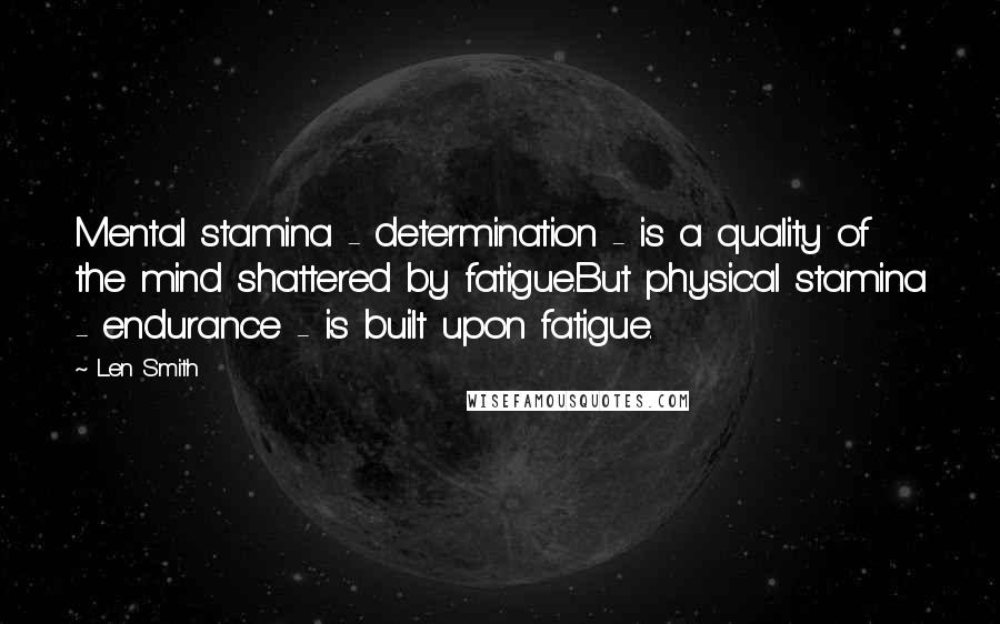 Len Smith Quotes: Mental stamina - determination - is a quality of the mind shattered by fatigue.But physical stamina - endurance - is built upon fatigue.