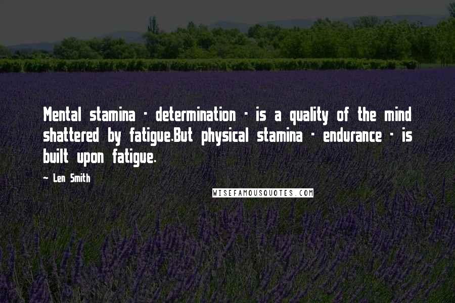 Len Smith Quotes: Mental stamina - determination - is a quality of the mind shattered by fatigue.But physical stamina - endurance - is built upon fatigue.