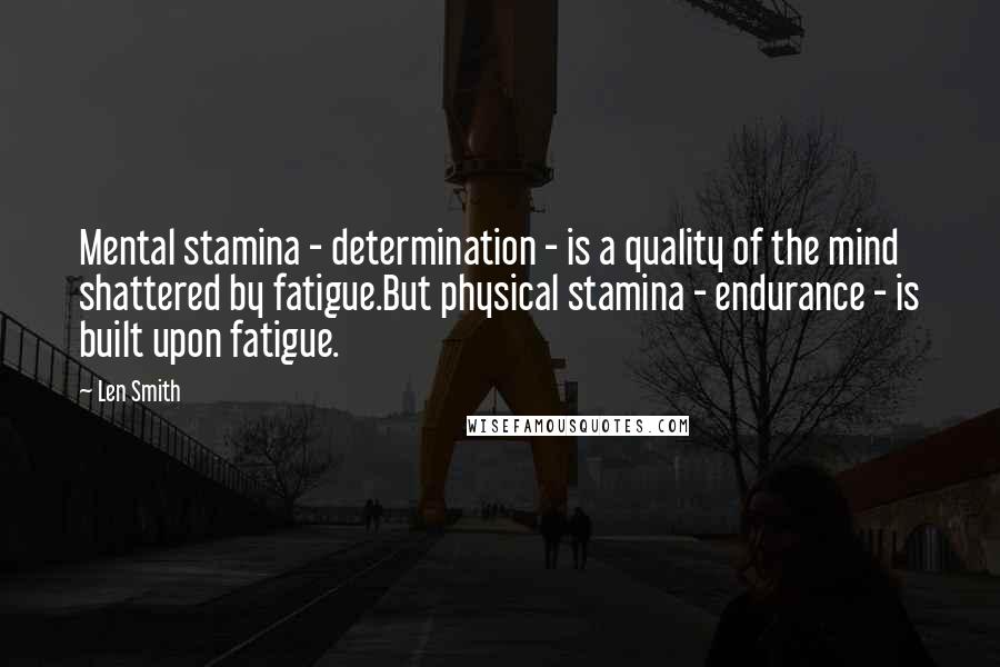 Len Smith Quotes: Mental stamina - determination - is a quality of the mind shattered by fatigue.But physical stamina - endurance - is built upon fatigue.