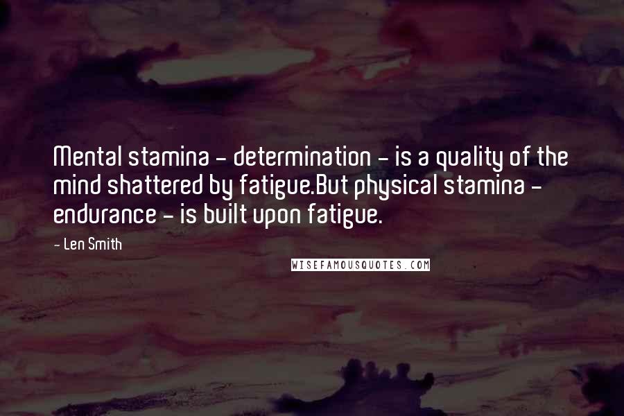 Len Smith Quotes: Mental stamina - determination - is a quality of the mind shattered by fatigue.But physical stamina - endurance - is built upon fatigue.