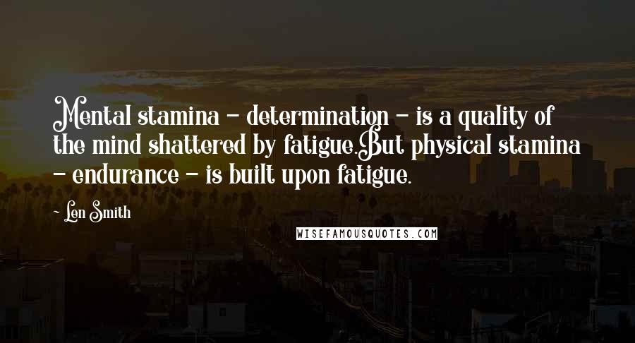 Len Smith Quotes: Mental stamina - determination - is a quality of the mind shattered by fatigue.But physical stamina - endurance - is built upon fatigue.