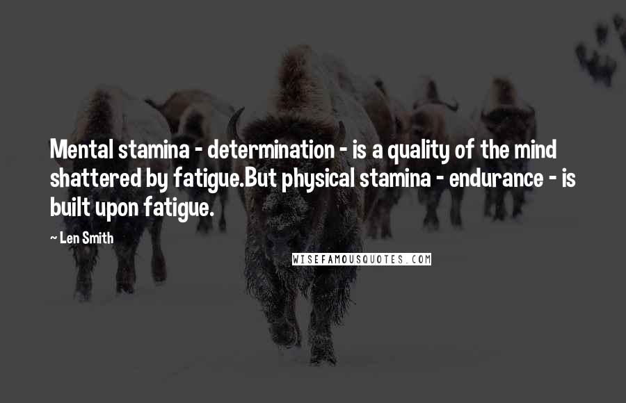 Len Smith Quotes: Mental stamina - determination - is a quality of the mind shattered by fatigue.But physical stamina - endurance - is built upon fatigue.