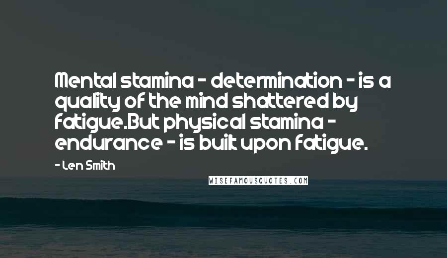 Len Smith Quotes: Mental stamina - determination - is a quality of the mind shattered by fatigue.But physical stamina - endurance - is built upon fatigue.