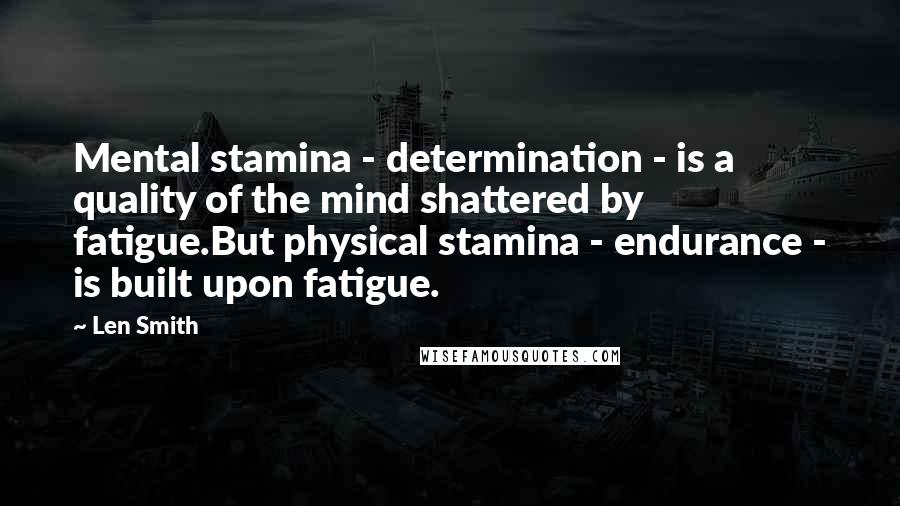 Len Smith Quotes: Mental stamina - determination - is a quality of the mind shattered by fatigue.But physical stamina - endurance - is built upon fatigue.