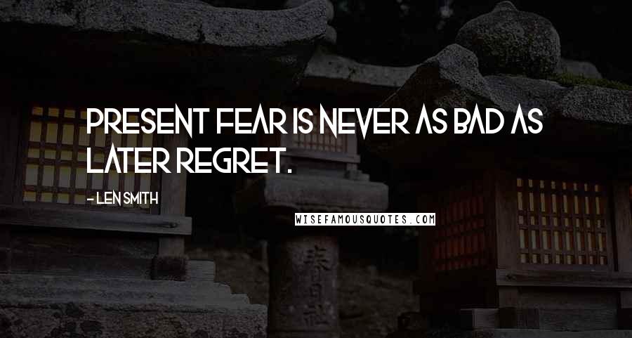 Len Smith Quotes: Present fear is never as bad as later regret.