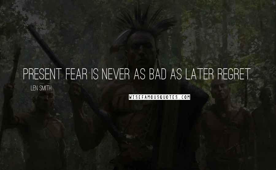 Len Smith Quotes: Present fear is never as bad as later regret.