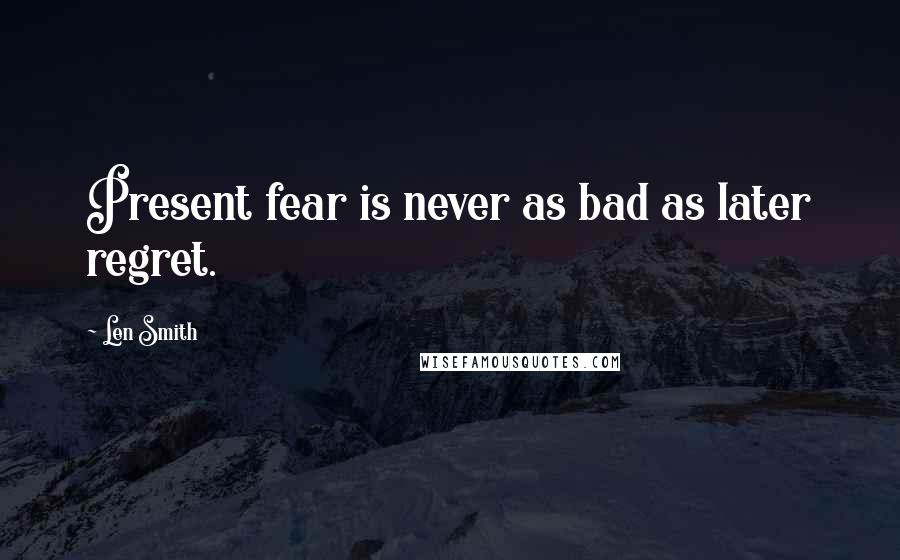 Len Smith Quotes: Present fear is never as bad as later regret.