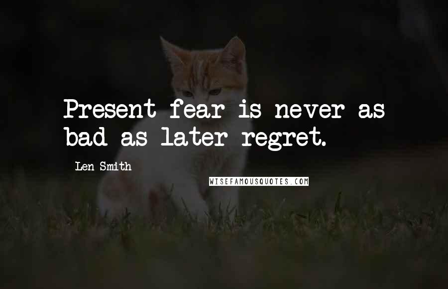 Len Smith Quotes: Present fear is never as bad as later regret.