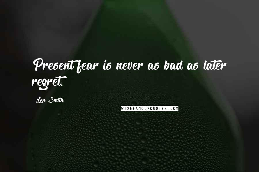 Len Smith Quotes: Present fear is never as bad as later regret.