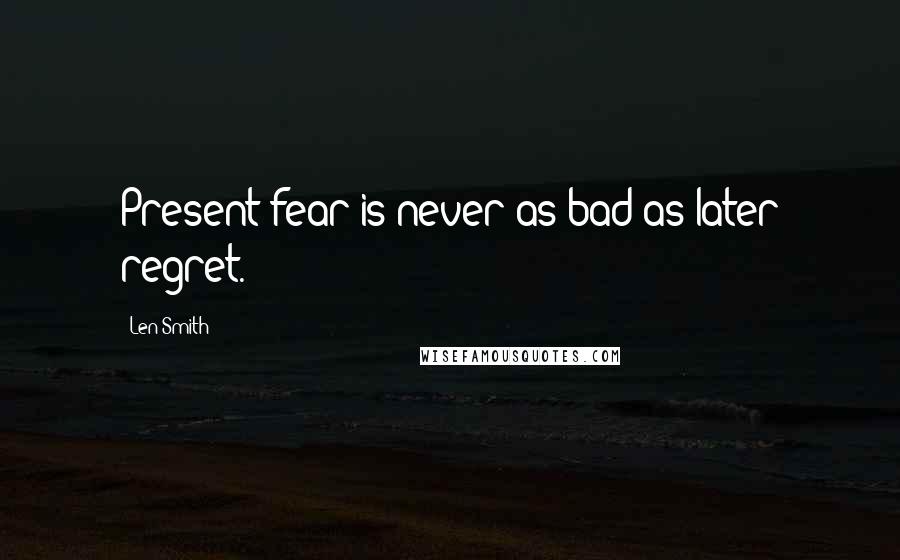 Len Smith Quotes: Present fear is never as bad as later regret.