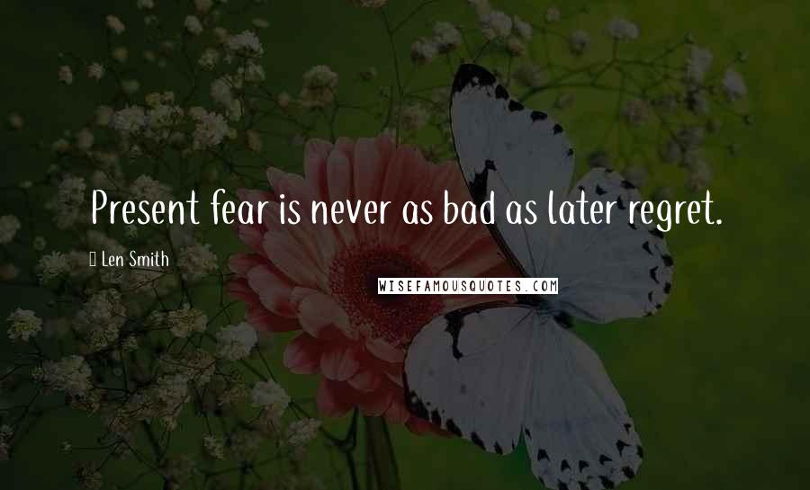 Len Smith Quotes: Present fear is never as bad as later regret.