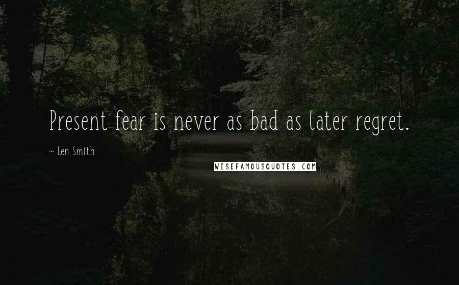 Len Smith Quotes: Present fear is never as bad as later regret.