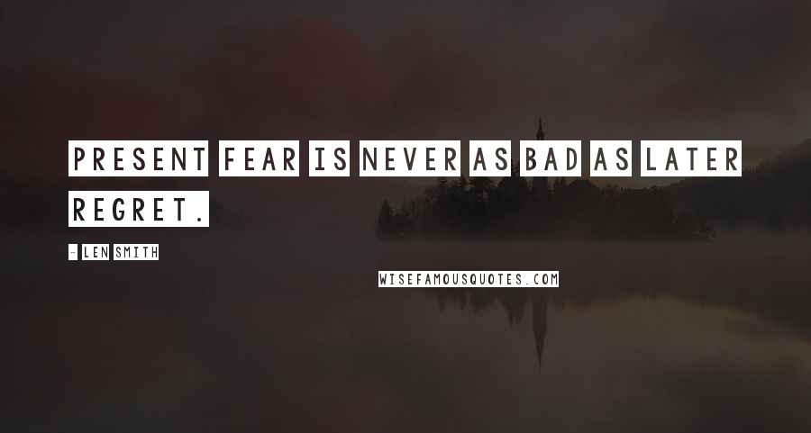 Len Smith Quotes: Present fear is never as bad as later regret.