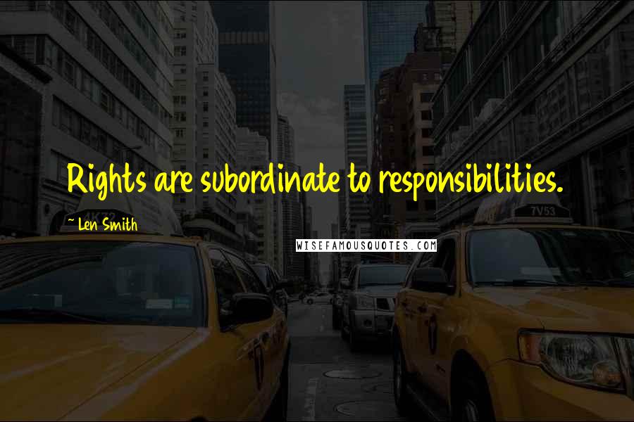 Len Smith Quotes: Rights are subordinate to responsibilities.