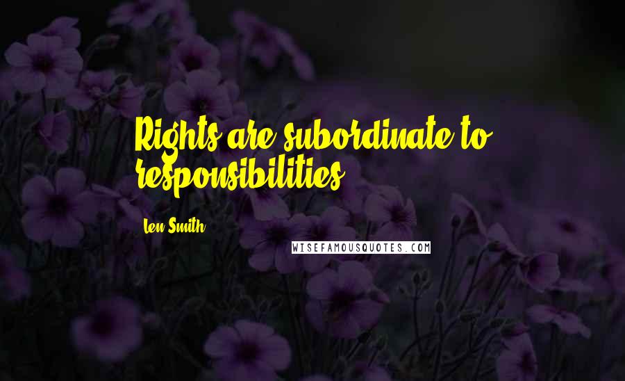 Len Smith Quotes: Rights are subordinate to responsibilities.