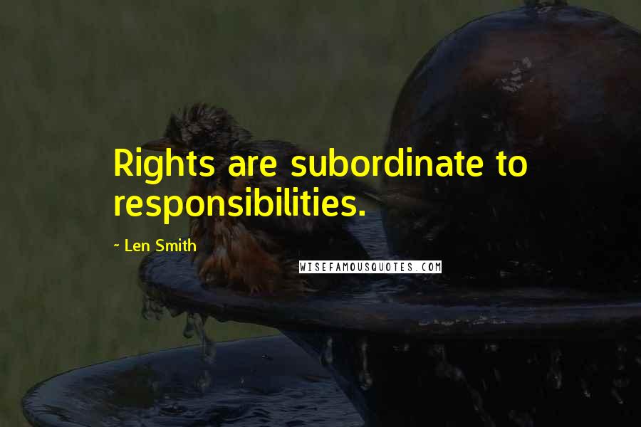 Len Smith Quotes: Rights are subordinate to responsibilities.