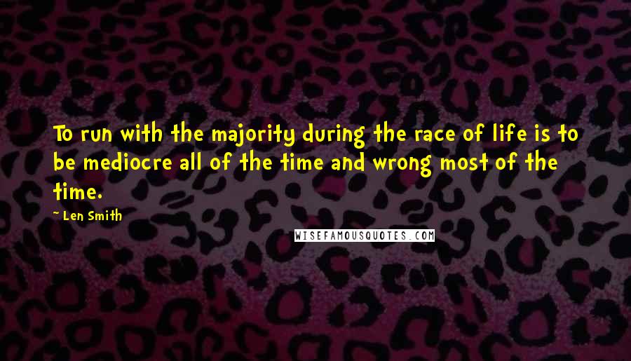 Len Smith Quotes: To run with the majority during the race of life is to be mediocre all of the time and wrong most of the time.