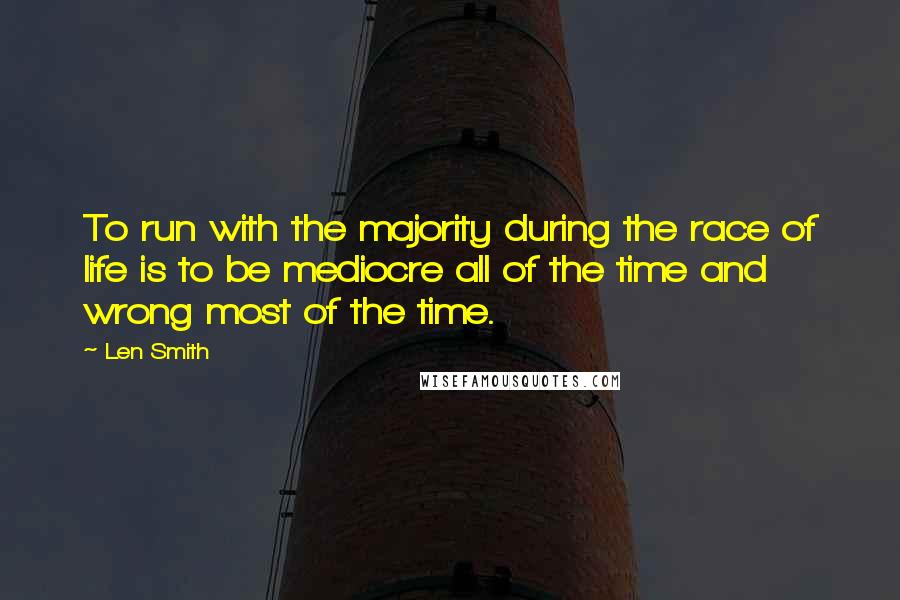 Len Smith Quotes: To run with the majority during the race of life is to be mediocre all of the time and wrong most of the time.