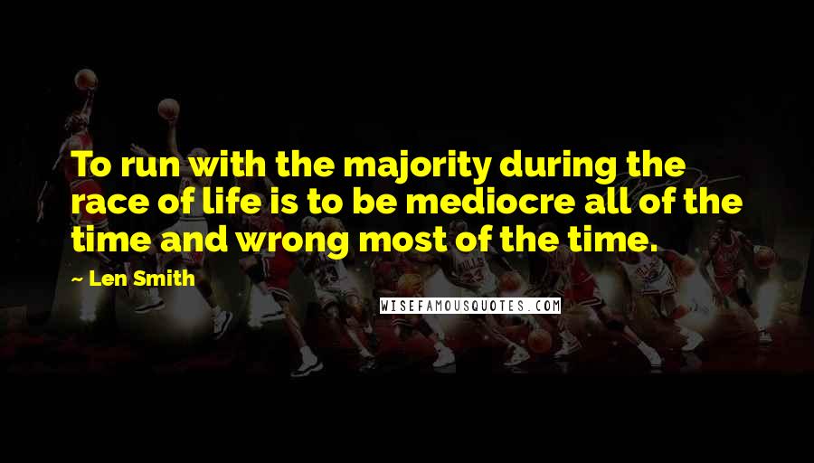 Len Smith Quotes: To run with the majority during the race of life is to be mediocre all of the time and wrong most of the time.