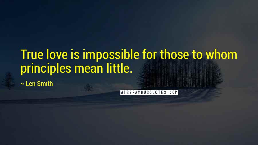 Len Smith Quotes: True love is impossible for those to whom principles mean little.