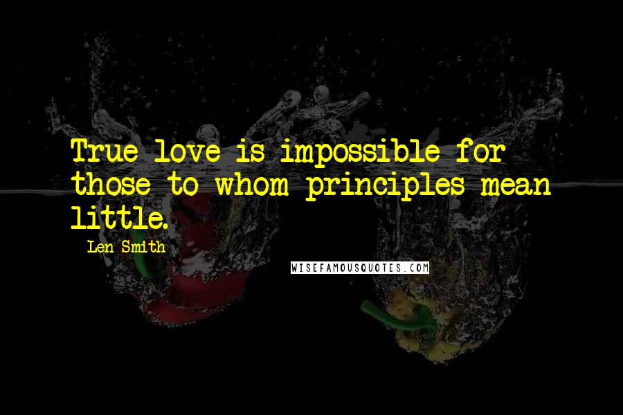 Len Smith Quotes: True love is impossible for those to whom principles mean little.